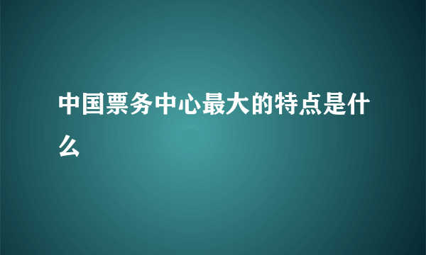 中国票务中心最大的特点是什么