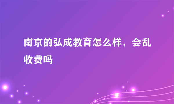 南京的弘成教育怎么样，会乱收费吗