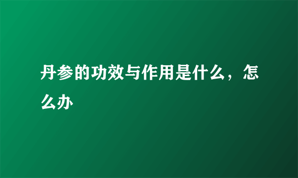 丹参的功效与作用是什么，怎么办