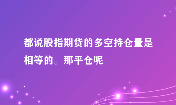 都说股指期货的多空持仓量是相等的。那平仓呢