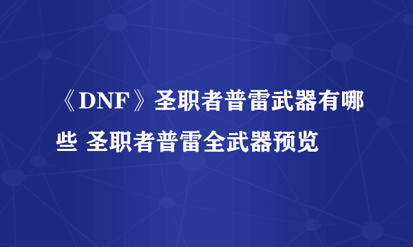 《DNF》圣职者普雷武器有哪些 圣职者普雷全武器预览