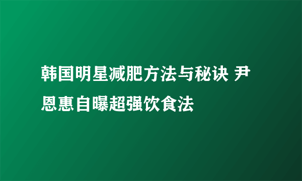 韩国明星减肥方法与秘诀 尹恩惠自曝超强饮食法