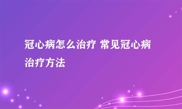 冠心病怎么治疗 常见冠心病治疗方法