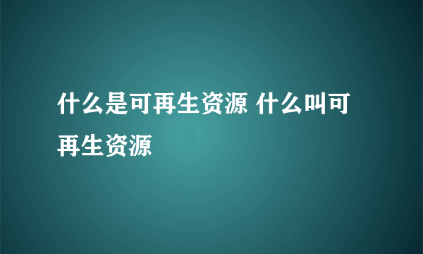 什么是可再生资源 什么叫可再生资源