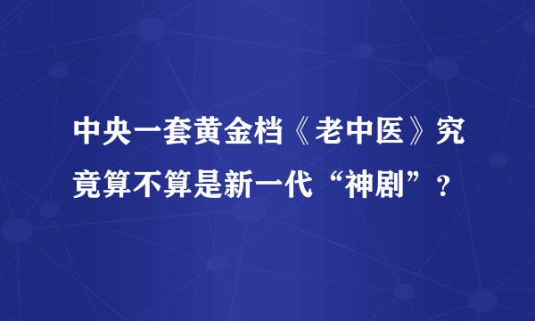 中央一套黄金档《老中医》究竟算不算是新一代“神剧”？