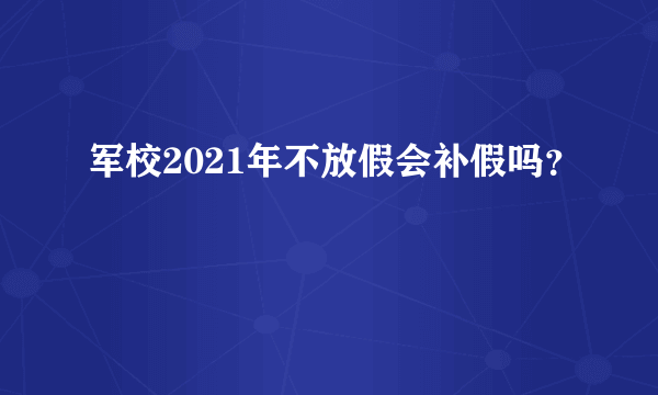 军校2021年不放假会补假吗？