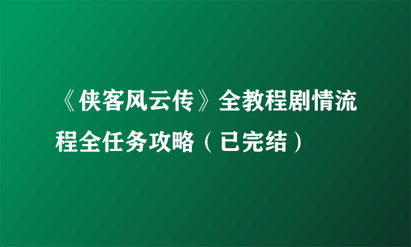 《侠客风云传》全教程剧情流程全任务攻略（已完结）