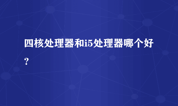 四核处理器和i5处理器哪个好？