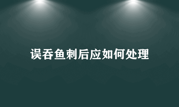 误吞鱼刺后应如何处理