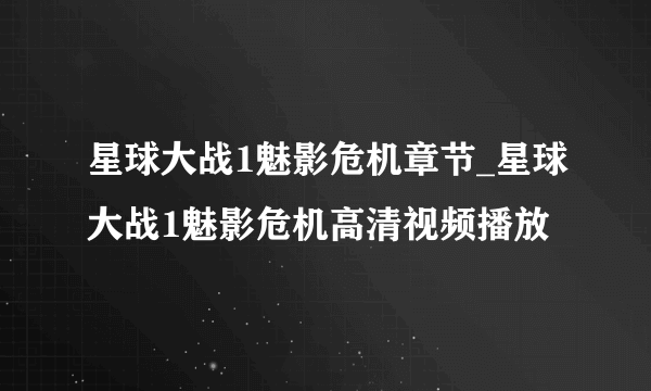 星球大战1魅影危机章节_星球大战1魅影危机高清视频播放