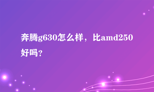 奔腾g630怎么样，比amd250好吗？