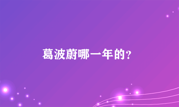 葛波蔚哪一年的？