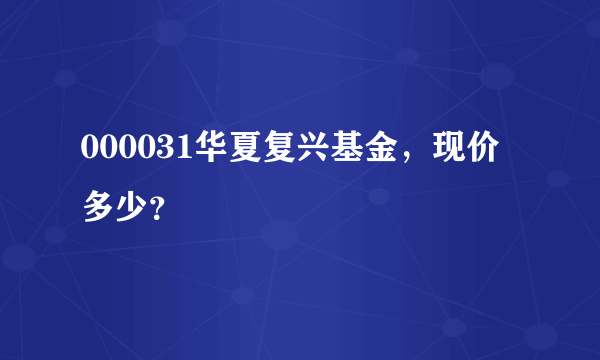 000031华夏复兴基金，现价多少？