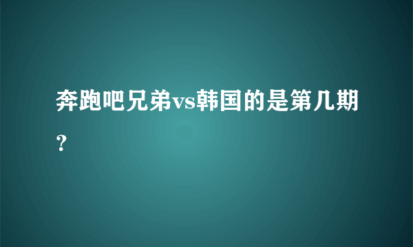 奔跑吧兄弟vs韩国的是第几期？