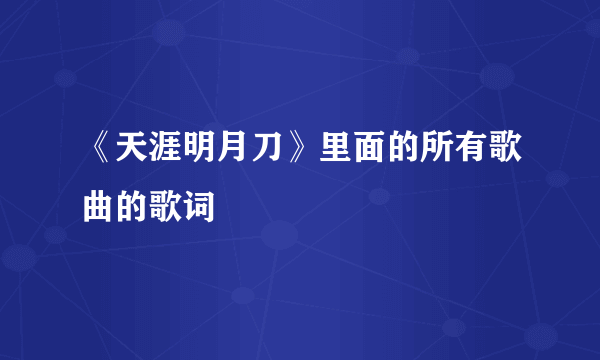 《天涯明月刀》里面的所有歌曲的歌词