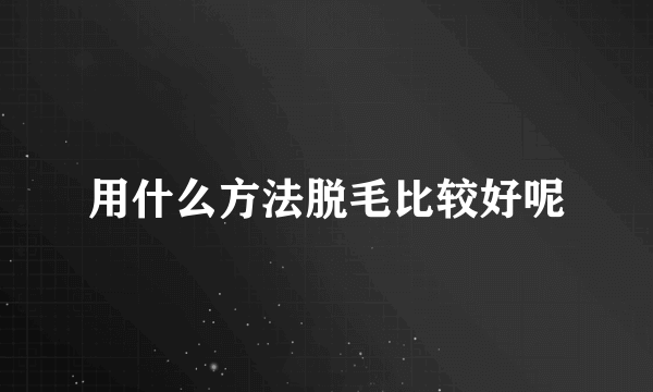 用什么方法脱毛比较好呢