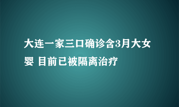 大连一家三口确诊含3月大女婴 目前已被隔离治疗