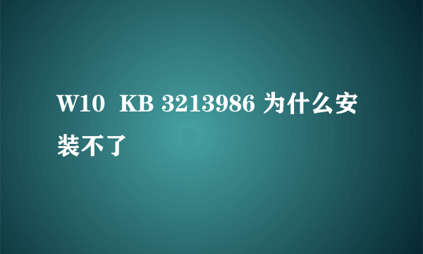 W10  KB 3213986 为什么安装不了