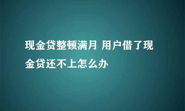 现金贷整顿满月 用户借了现金贷还不上怎么办