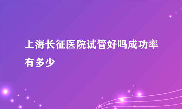 上海长征医院试管好吗成功率有多少