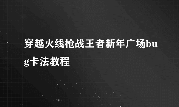 穿越火线枪战王者新年广场bug卡法教程