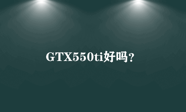 GTX550ti好吗？