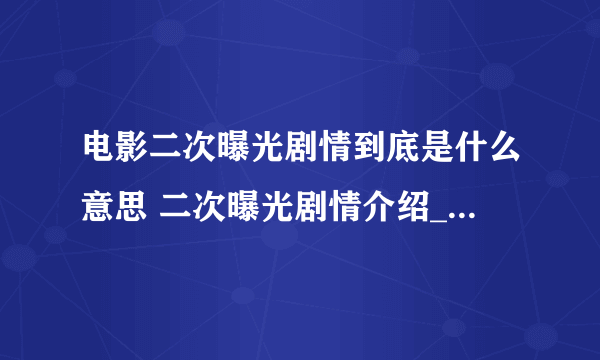 电影二次曝光剧情到底是什么意思 二次曝光剧情介绍_飞外经验