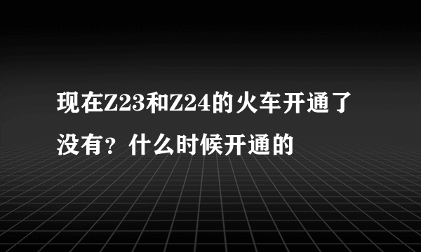 现在Z23和Z24的火车开通了没有？什么时候开通的