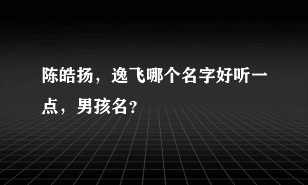 陈皓扬，逸飞哪个名字好听一点，男孩名？