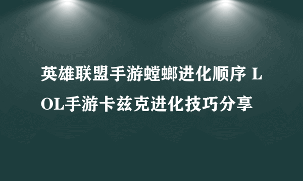 英雄联盟手游螳螂进化顺序 LOL手游卡兹克进化技巧分享