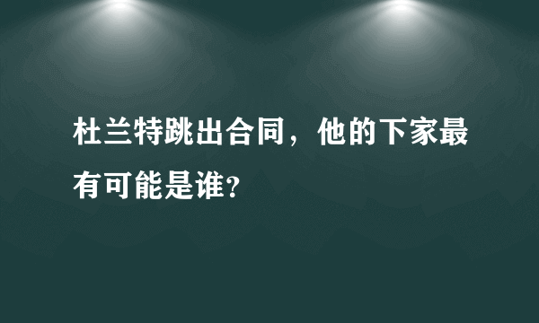 杜兰特跳出合同，他的下家最有可能是谁？