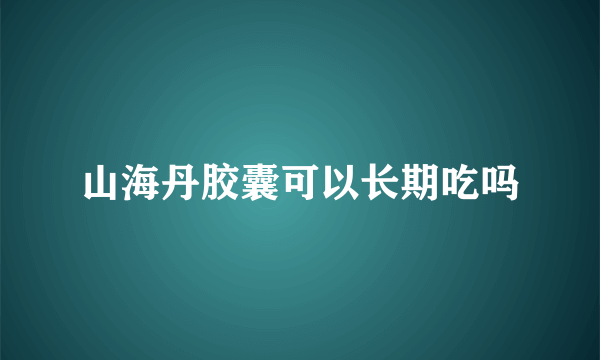 山海丹胶囊可以长期吃吗