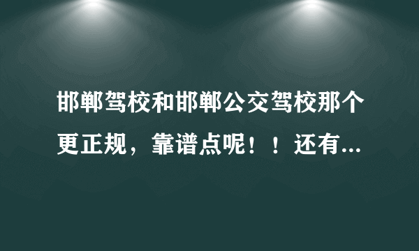 邯郸驾校和邯郸公交驾校那个更正规，靠谱点呢！！还有现在的报名费分别是多少呢？？