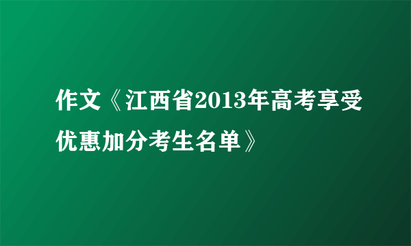 作文《江西省2013年高考享受优惠加分考生名单》