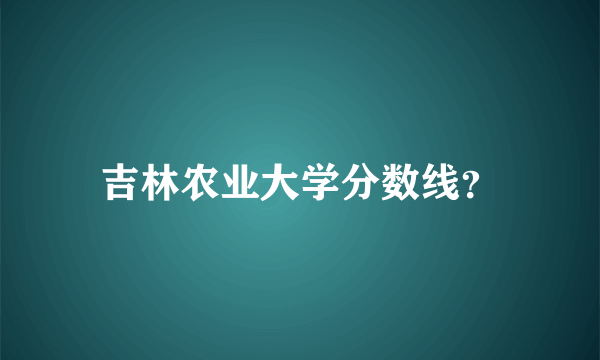 吉林农业大学分数线？