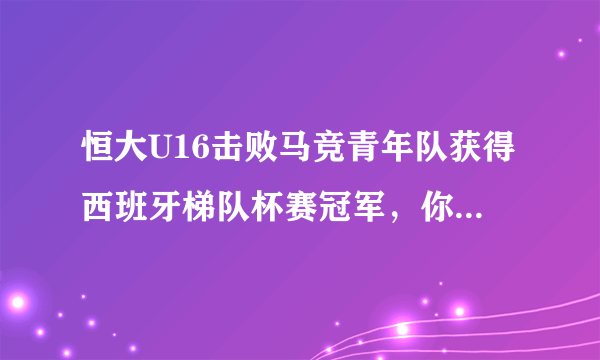 恒大U16击败马竞青年队获得西班牙梯队杯赛冠军，你是怎么看的？