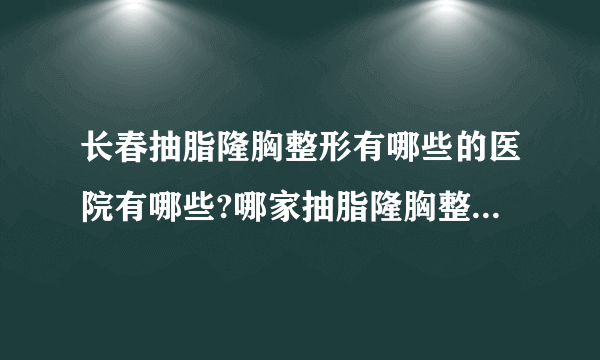 长春抽脂隆胸整形有哪些的医院有哪些?哪家抽脂隆胸整形手术效果好?