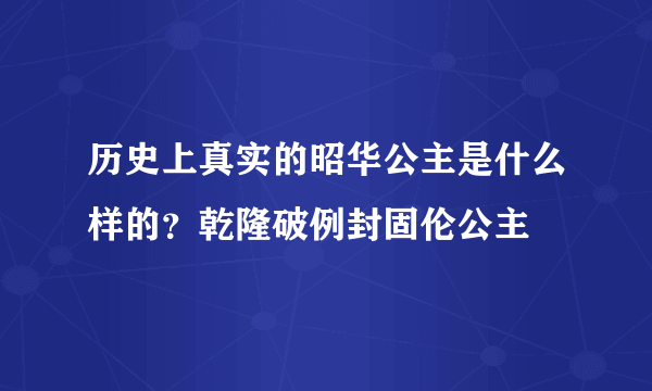 历史上真实的昭华公主是什么样的？乾隆破例封固伦公主