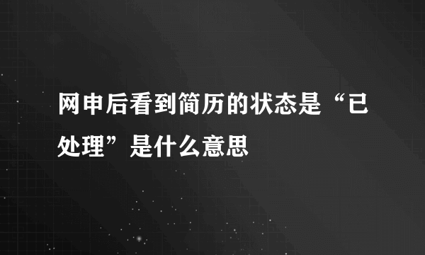 网申后看到简历的状态是“已处理”是什么意思