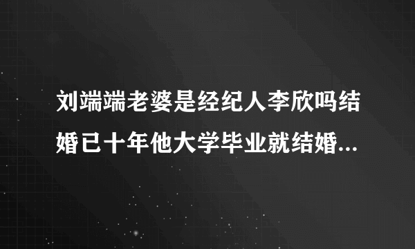 刘端端老婆是经纪人李欣吗结婚已十年他大学毕业就结婚了-娱乐八卦-飞外网