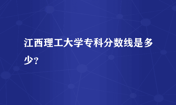 江西理工大学专科分数线是多少？