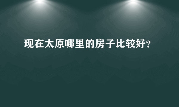 现在太原哪里的房子比较好？