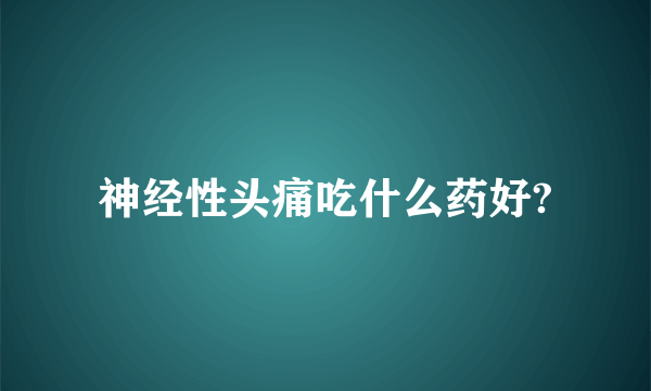 神经性头痛吃什么药好?