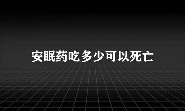 安眠药吃多少可以死亡