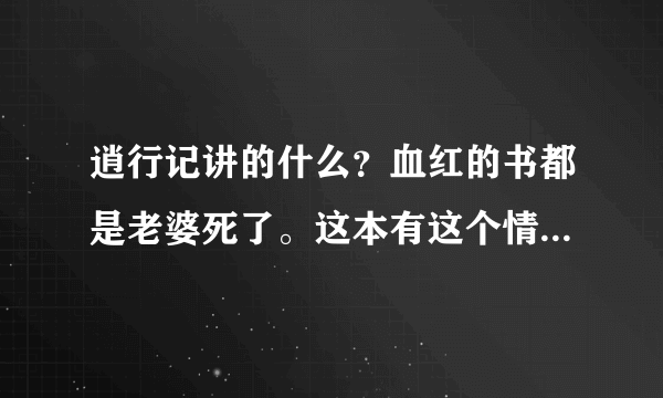 逍行记讲的什么？血红的书都是老婆死了。这本有这个情节么？有没有喜欢主角的女人但是没角在一起的悲剧情