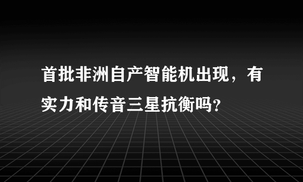 首批非洲自产智能机出现，有实力和传音三星抗衡吗？