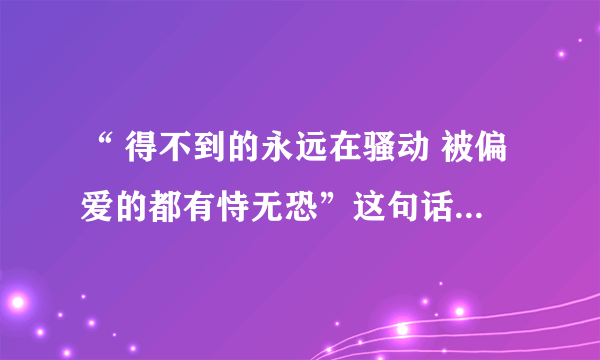 “ 得不到的永远在骚动 被偏爱的都有恃无恐”这句话的意思是什么？