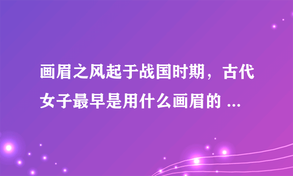 画眉之风起于战国时期，古代女子最早是用什么画眉的 蚂蚁庄园今日答案10月25日