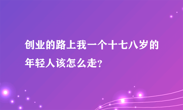 创业的路上我一个十七八岁的年轻人该怎么走？