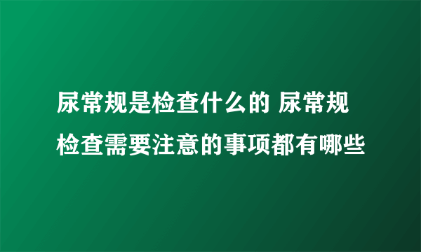 尿常规是检查什么的 尿常规检查需要注意的事项都有哪些